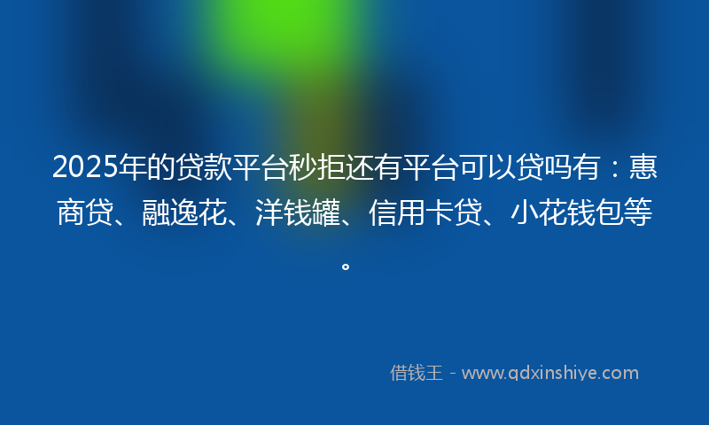 2025年的贷款平台秒拒还有平台可以贷吗有：惠商贷、融逸花、洋钱罐、信用卡贷、小花钱包等。