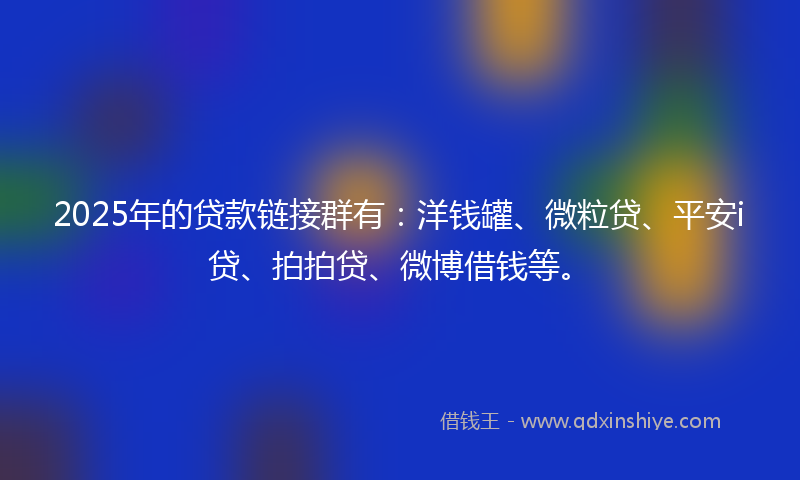 2025年的贷款链接群有：洋钱罐、微粒贷、平安i贷、拍拍贷、微博借钱等。