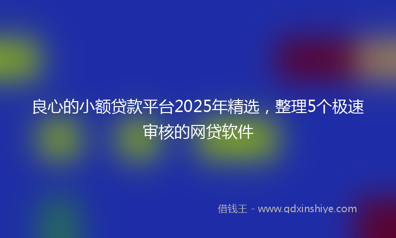 良心的小额贷款平台2025年精选，整理5个极速审核的网贷软件