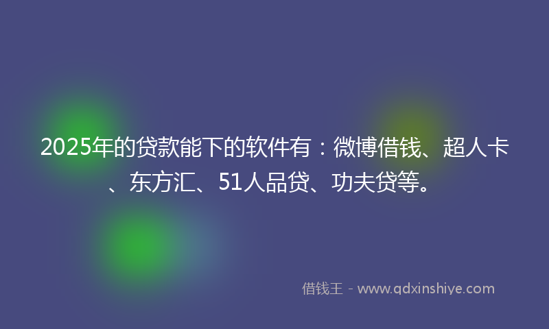 2025年的贷款能下的软件有：微博借钱、超人卡、东方汇、51人品贷、功夫贷等。