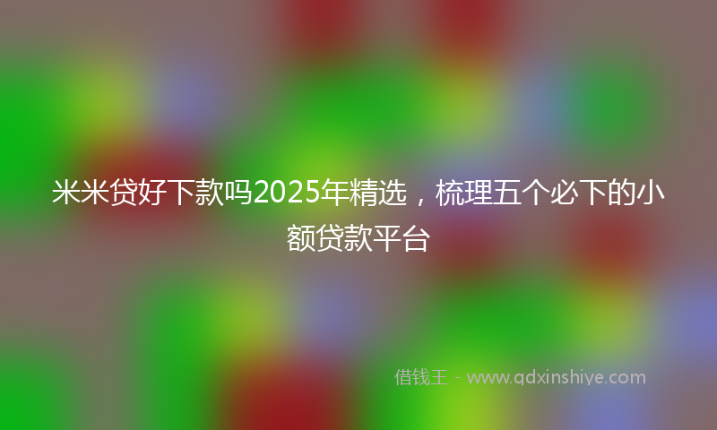 米米贷好下款吗2025年精选，梳理五个必下的小额贷款平台