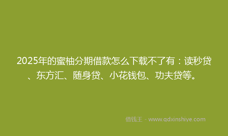 2025年的蜜柚分期借款怎么下载不了有：读秒贷、东方汇、随身贷、小花钱包、功夫贷等。