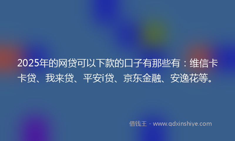 2025年的网贷可以下款的口子有那些有：维信卡卡贷、我来贷、平安i贷、京东金融、安逸花等。