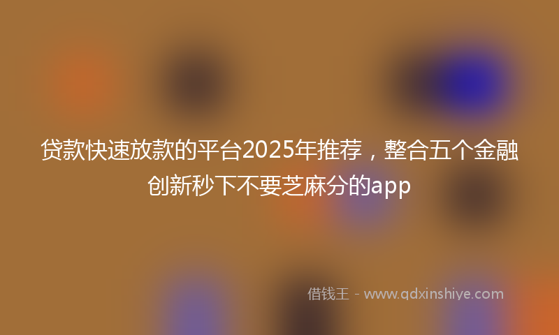 贷款快速放款的平台2025年推荐，整合五个金融创新秒下不要芝麻分的app