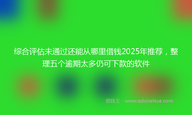 综合评估未通过还能从哪里借钱2025年推荐，整理五个逾期太多仍可下款的软件