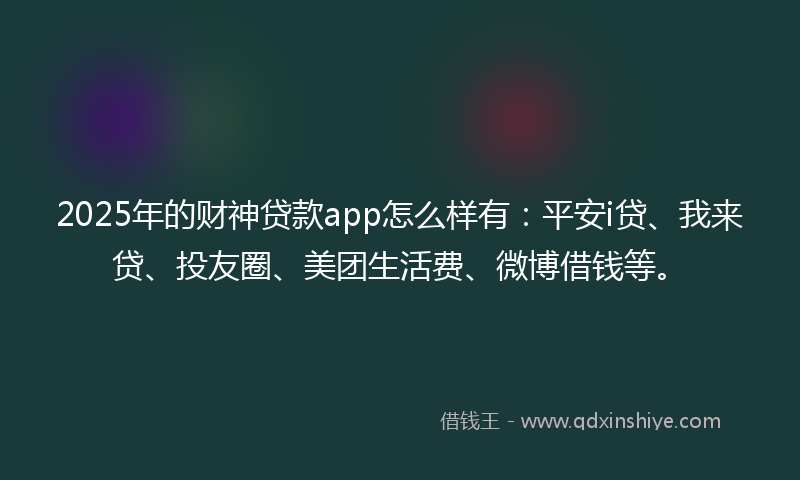 2025年的财神贷款app怎么样有：平安i贷、我来贷、投友圈、美团生活费、微博借钱等。