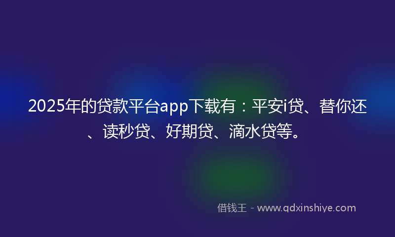 2025年的贷款平台app下载有：平安i贷、替你还、读秒贷、好期贷、滴水贷等。