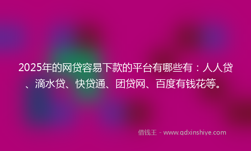 2025年的网贷容易下款的平台有哪些有：人人贷、滴水贷、快贷通、团贷网、百度有钱花等。