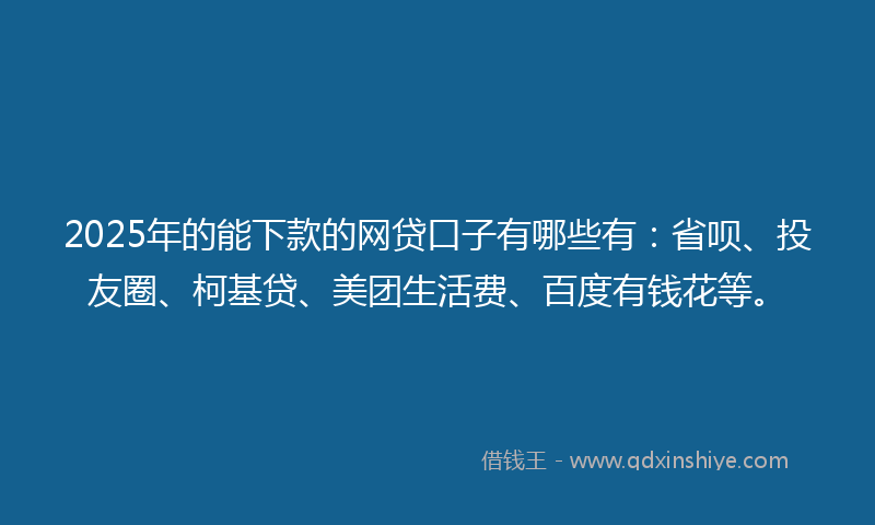 2025年的能下款的网贷口子有哪些有：省呗、投友圈、柯基贷、美团生活费、百度有钱花等。