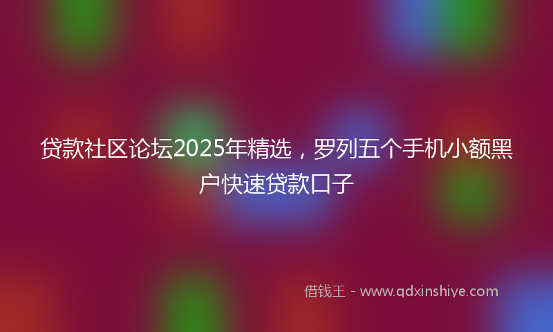 贷款社区论坛2025年精选，罗列五个手机小额黑户快速贷款口子