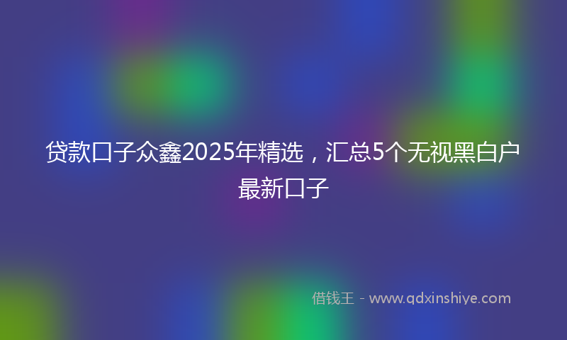贷款口子众鑫2025年精选，汇总5个无视黑白户最新口子