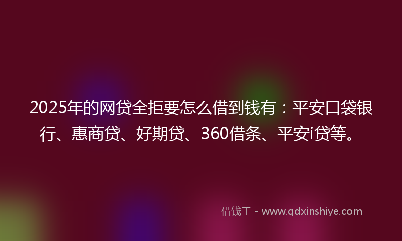 2025年的网贷全拒要怎么借到钱有：平安口袋银行、惠商贷、好期贷、360借条、平安i贷等。