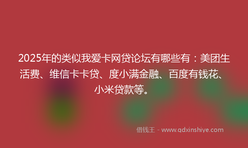 2025年的类似我爱卡网贷论坛有哪些有：美团生活费、维信卡卡贷、度小满金融、百度有钱花、小米贷款等。