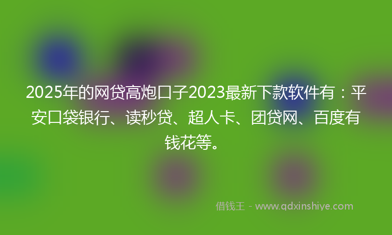 2025年的网贷高炮口子2023最新下款软件有：平安口袋银行、读秒贷、超人卡、团贷网、百度有钱花等。
