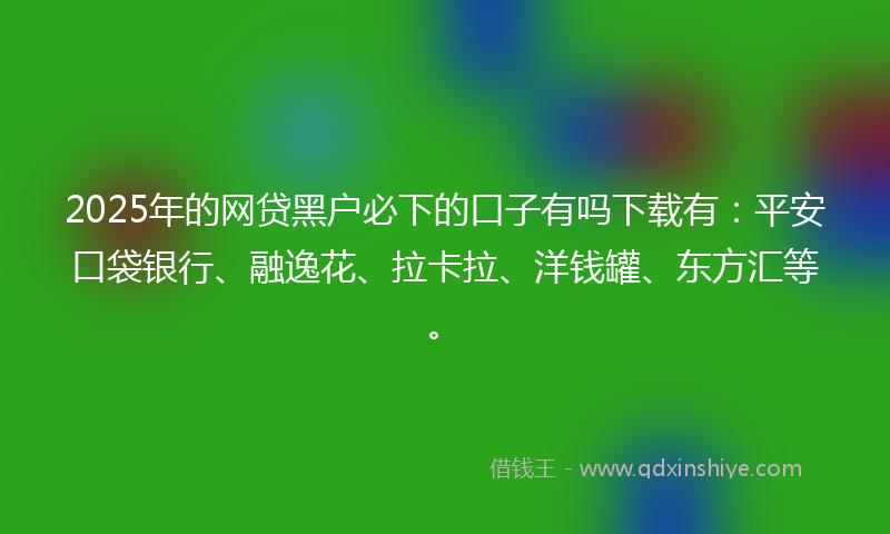 2025年的网贷黑户必下的口子有吗下载有：平安口袋银行、融逸花、拉卡拉、洋钱罐、东方汇等。