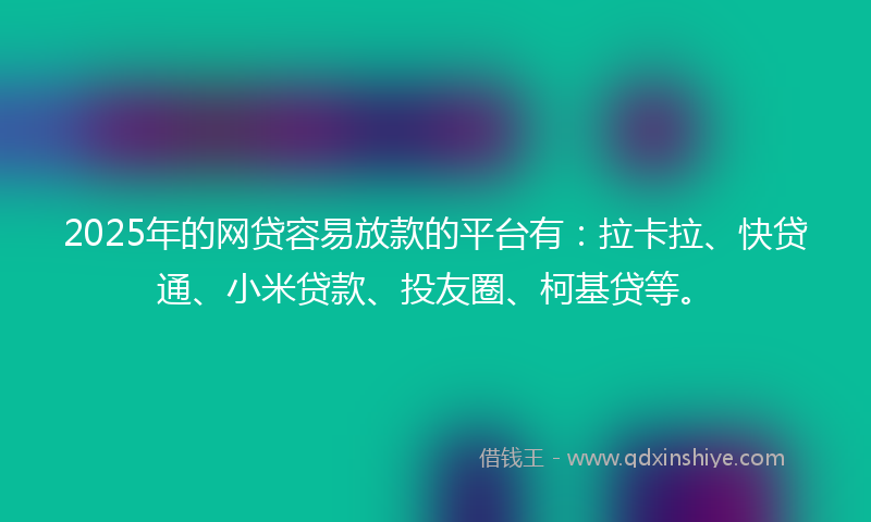 2025年的网贷容易放款的平台有：拉卡拉、快贷通、小米贷款、投友圈、柯基贷等。