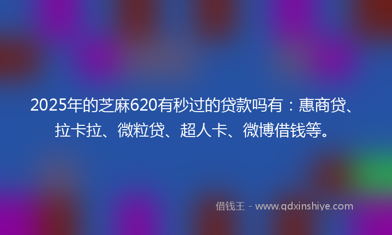 2025年的芝麻620有秒过的贷款吗有：惠商贷、拉卡拉、微粒贷、超人卡、微博借钱等。
