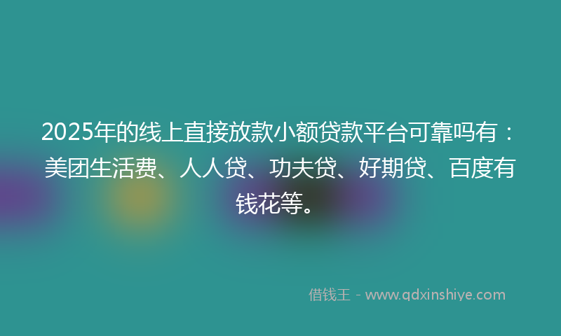 2025年的线上直接放款小额贷款平台可靠吗有：美团生活费、人人贷、功夫贷、好期贷、百度有钱花等。