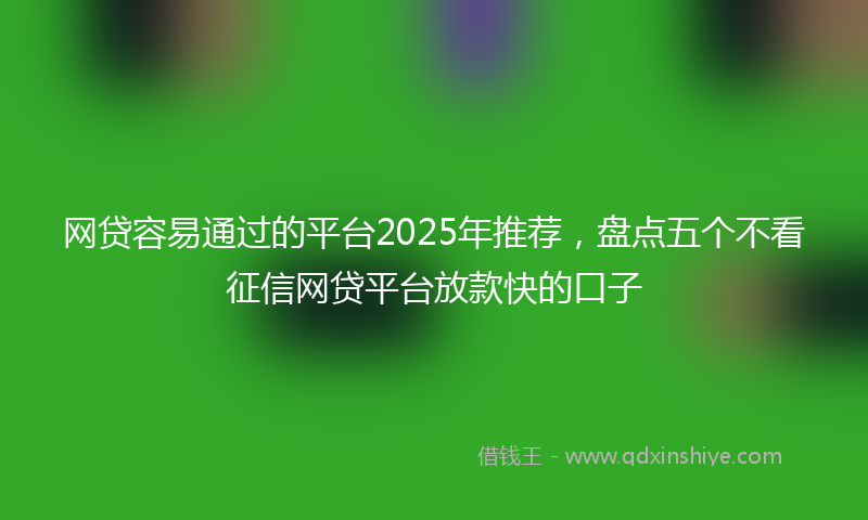 网贷容易通过的平台2025年推荐，盘点五个不看征信网贷平台放款快的口子