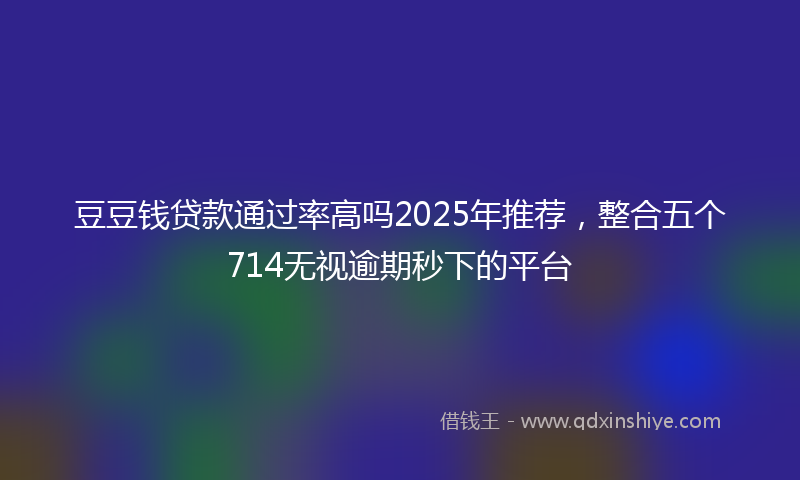 豆豆钱贷款通过率高吗2025年推荐，整合五个714无视逾期秒下的平台