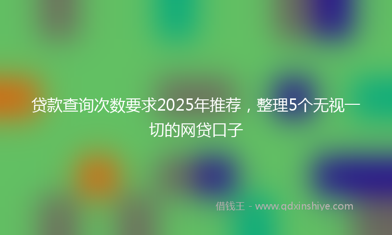 贷款查询次数要求2025年推荐，整理5个无视一切的网贷口子