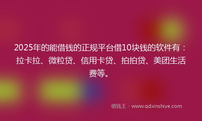 2025年的能借钱的正规平台借10块钱的软件有：拉卡拉、微粒贷、信用卡贷、拍拍贷、美团生活费等。