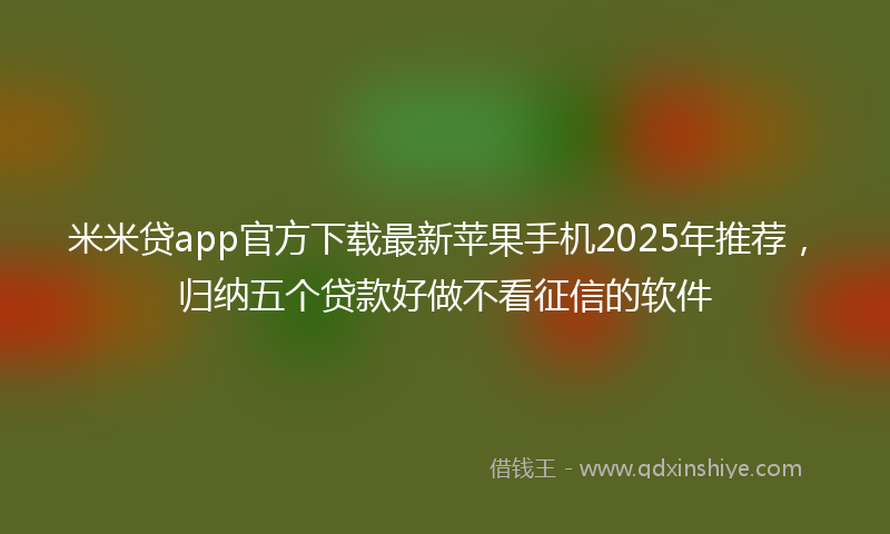米米贷app官方下载最新苹果手机2025年推荐，归纳五个贷款好做不看征信的软件