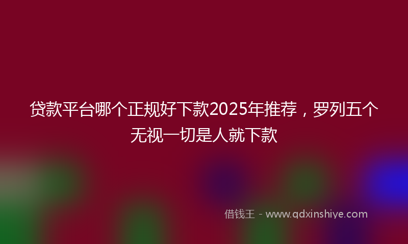 贷款平台哪个正规好下款2025年推荐，罗列五个无视一切是人就下款