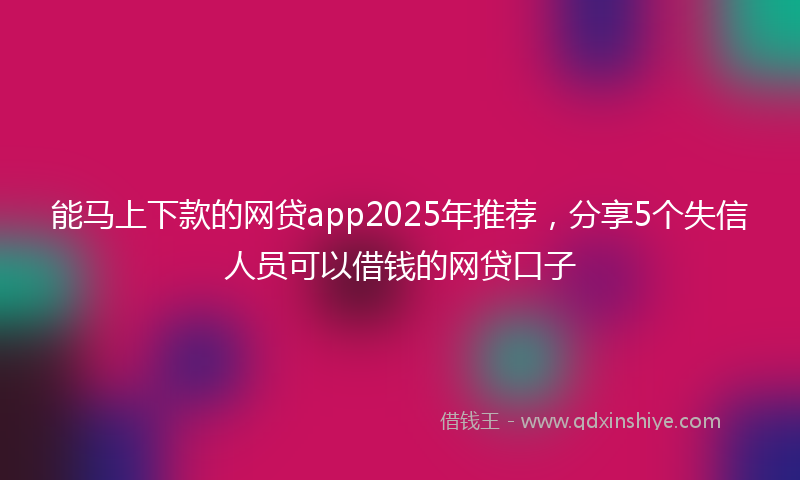 能马上下款的网贷app2025年推荐，分享5个失信人员可以借钱的网贷口子