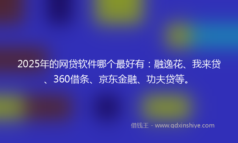 2025年的网贷软件哪个最好有：融逸花、我来贷、360借条、京东金融、功夫贷等。