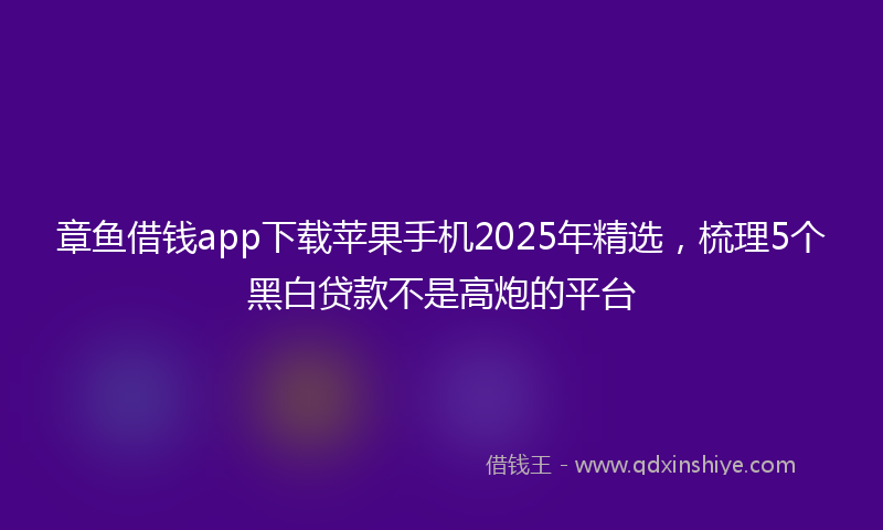 章鱼借钱app下载苹果手机2025年精选，梳理5个黑白贷款不是高炮的平台