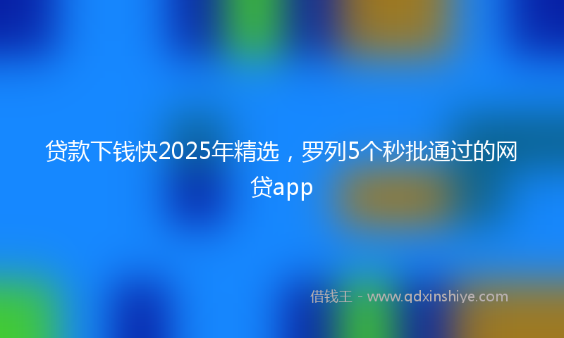贷款下钱快2025年精选，罗列5个秒批通过的网贷app