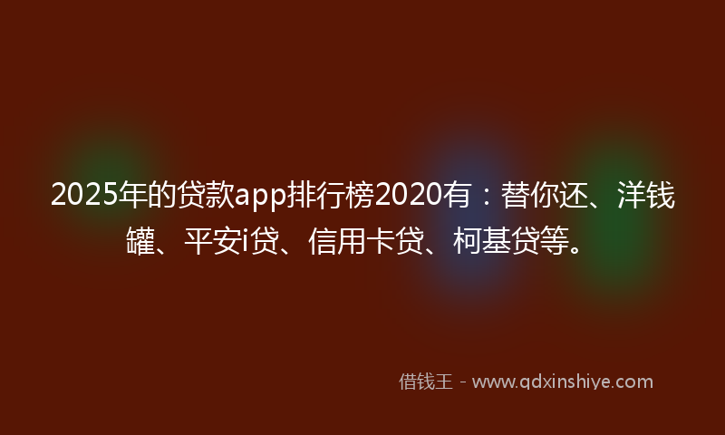 2025年的贷款app排行榜2020有：替你还、洋钱罐、平安i贷、信用卡贷、柯基贷等。