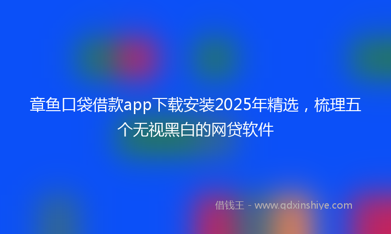 章鱼口袋借款app下载安装2025年精选，梳理五个无视黑白的网贷软件