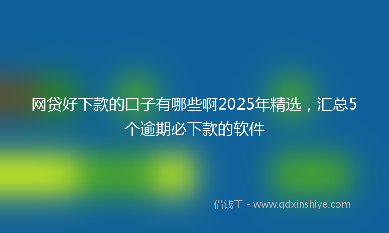 网贷好下款的口子有哪些啊2025年精选，汇总5个逾期必下款的软件