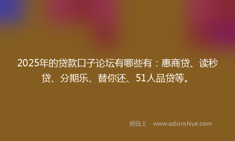 2025年的贷款口子论坛有哪些有：惠商贷、读秒贷、分期乐、替你还、51人品贷等。