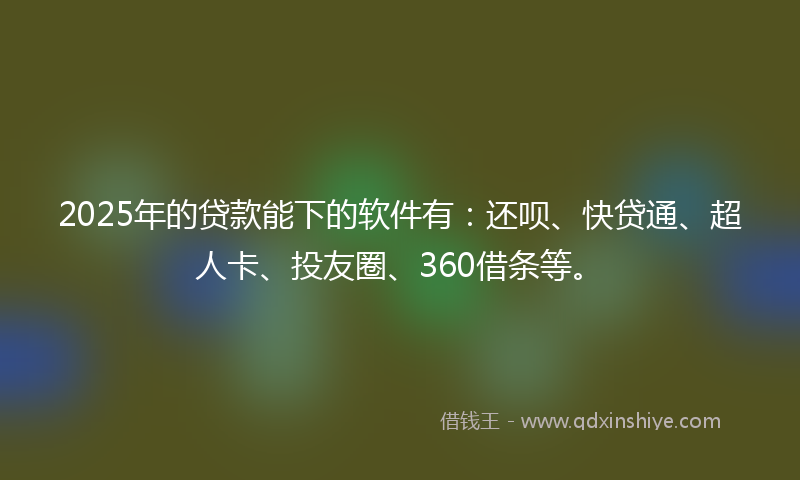 2025年的贷款能下的软件有：还呗、快贷通、超人卡、投友圈、360借条等。