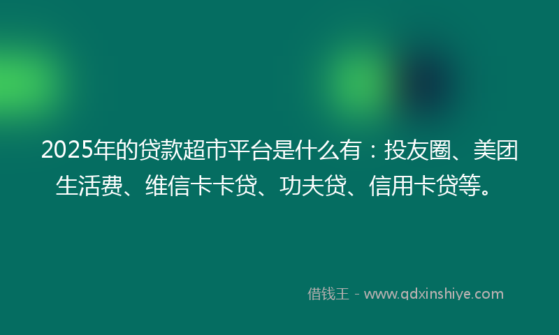 2025年的贷款超市平台是什么有：投友圈、美团生活费、维信卡卡贷、功夫贷、信用卡贷等。