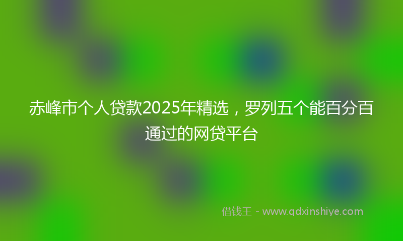 赤峰市个人贷款2025年精选，罗列五个能百分百通过的网贷平台