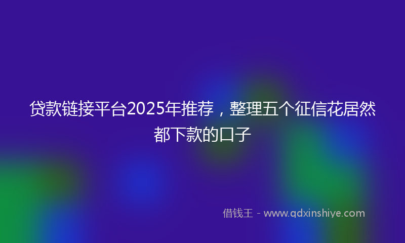 贷款链接平台2025年推荐，整理五个征信花居然都下款的口子