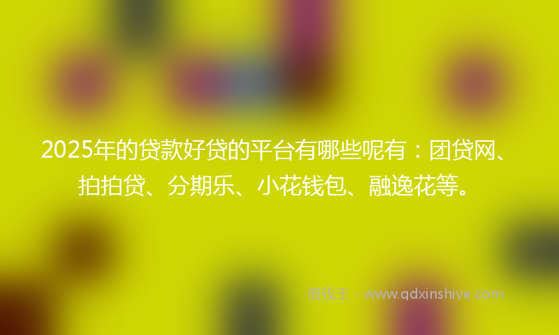 2025年的贷款好贷的平台有哪些呢有：团贷网、拍拍贷、分期乐、小花钱包、融逸花等。