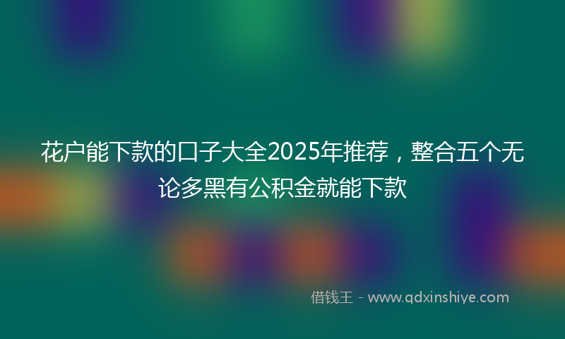 花户能下款的口子大全2025年推荐，整合五个无论多黑有公积金就能下款