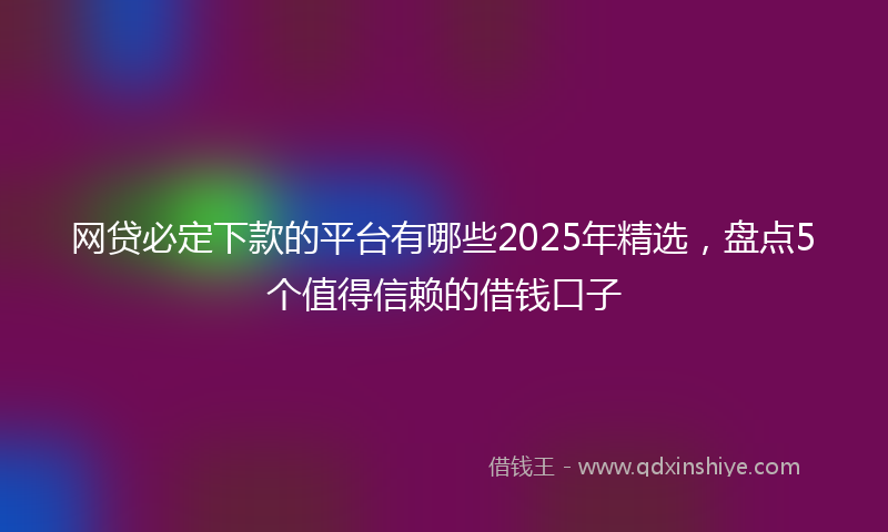 网贷必定下款的平台有哪些2025年精选，盘点5个值得信赖的借钱口子