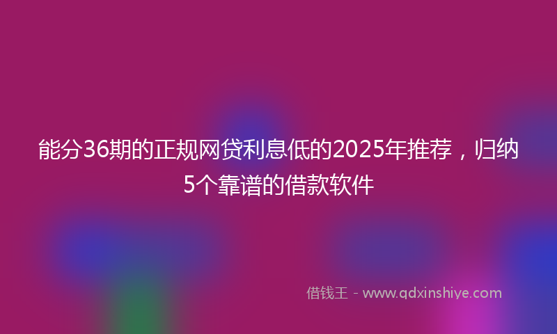 能分36期的正规网贷利息低的2025年推荐，归纳5个靠谱的借款软件