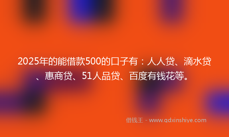 2025年的能借款500的口子有：人人贷、滴水贷、惠商贷、51人品贷、百度有钱花等。