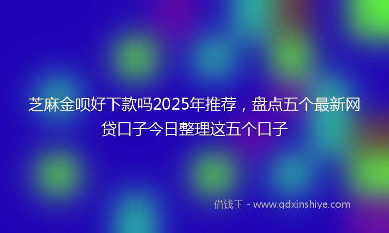 芝麻金呗好下款吗2025年推荐，盘点五个最新网贷口子今日整理这五个口子