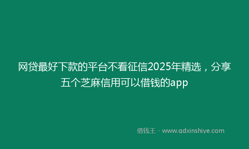 网贷最好下款的平台不看征信2025年精选，分享五个芝麻信用可以借钱的app