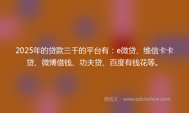 2025年的贷款三千的平台有：e微贷、维信卡卡贷、微博借钱、功夫贷、百度有钱花等。