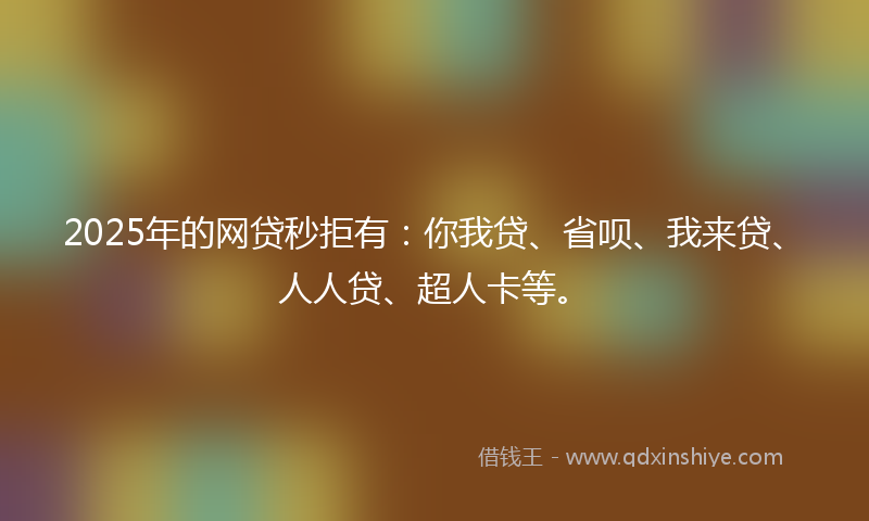 2025年的网贷秒拒有：你我贷、省呗、我来贷、人人贷、超人卡等。