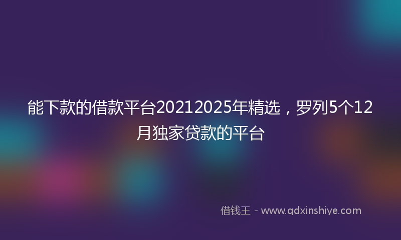 能下款的借款平台20212025年精选，罗列5个12月独家贷款的平台